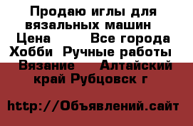 Продаю иглы для вязальных машин › Цена ­ 15 - Все города Хобби. Ручные работы » Вязание   . Алтайский край,Рубцовск г.